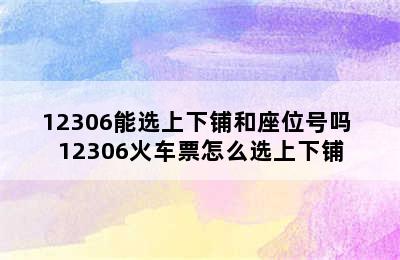 12306能选上下铺和座位号吗 12306火车票怎么选上下铺